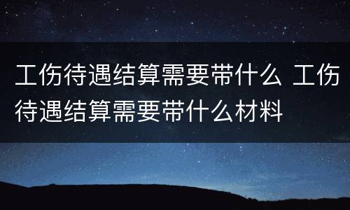 工伤待遇结算需要带什么 工伤待遇结算需要带什么材料