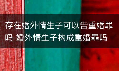 存在婚外情生子可以告重婚罪吗 婚外情生子构成重婚罪吗