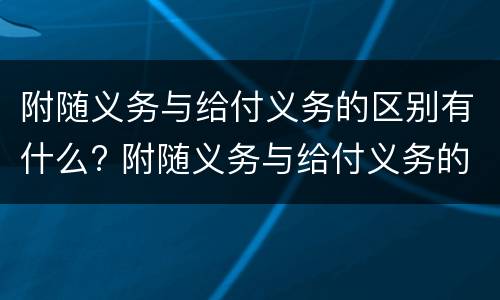 附随义务与给付义务的区别有什么? 附随义务与给付义务的区别有什么联系