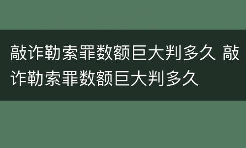 敲诈勒索罪数额巨大判多久 敲诈勒索罪数额巨大判多久