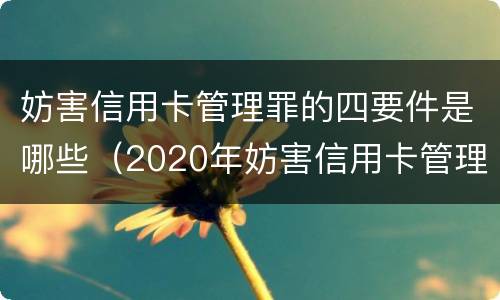 妨害信用卡管理罪的四要件是哪些（2020年妨害信用卡管理罪案例）