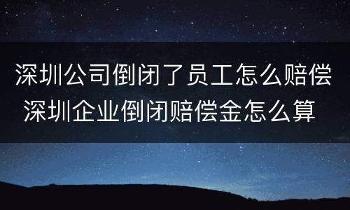 深圳公司倒闭了员工怎么赔偿 深圳企业倒闭赔偿金怎么算