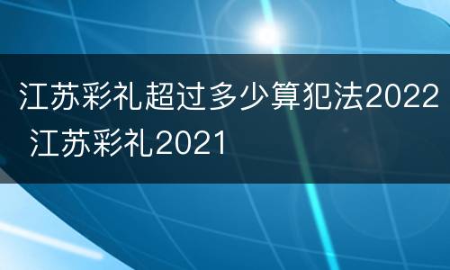 江苏彩礼超过多少算犯法2022 江苏彩礼2021
