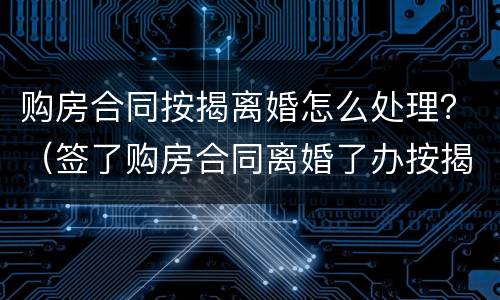 购房合同按揭离婚怎么处理？（签了购房合同离婚了办按揭）
