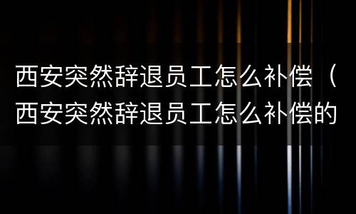 西安突然辞退员工怎么补偿（西安突然辞退员工怎么补偿的）