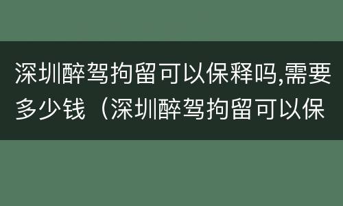 深圳醉驾拘留可以保释吗,需要多少钱（深圳醉驾拘留可以保释吗,需要多少钱一天）