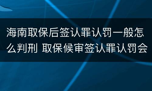 海南取保后签认罪认罚一般怎么判刑 取保候审签认罪认罚会怎样