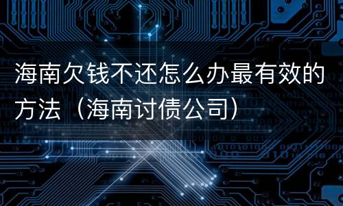 海南欠钱不还怎么办最有效的方法（海南讨债公司）