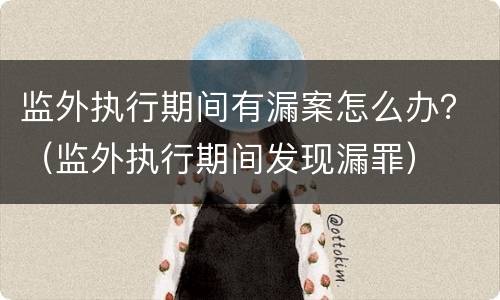 监外执行期间有漏案怎么办？（监外执行期间发现漏罪）