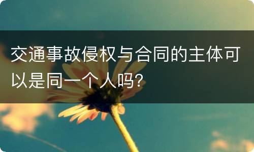 交通事故侵权与合同的主体可以是同一个人吗？