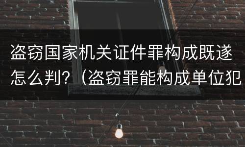 盗窃国家机关证件罪构成既遂怎么判?（盗窃罪能构成单位犯罪吗）