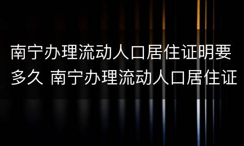 南宁办理流动人口居住证明要多久 南宁办理流动人口居住证明要多久能拿到