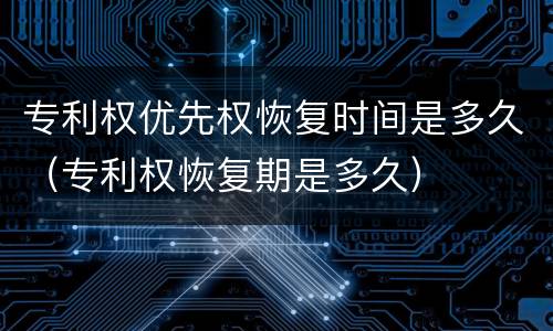专利权优先权恢复时间是多久（专利权恢复期是多久）