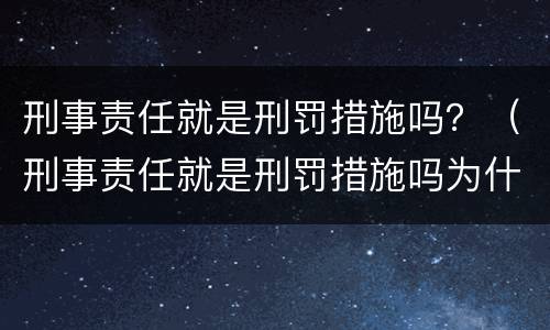 刑事责任就是刑罚措施吗？（刑事责任就是刑罚措施吗为什么）