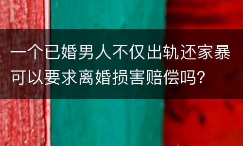 一个已婚男人不仅出轨还家暴可以要求离婚损害赔偿吗？