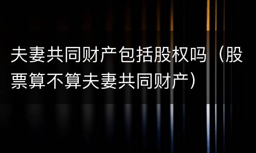 夫妻共同财产包括股权吗（股票算不算夫妻共同财产）