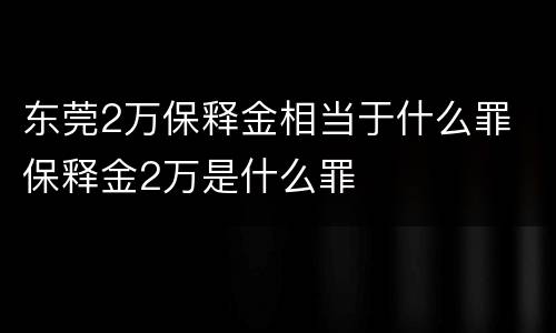 东莞2万保释金相当于什么罪 保释金2万是什么罪