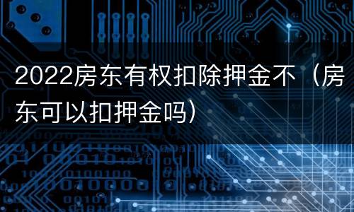 2022房东有权扣除押金不（房东可以扣押金吗）