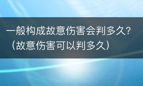 一般构成故意伤害会判多久？（故意伤害可以判多久）