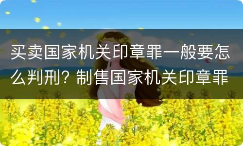 买卖国家机关印章罪一般要怎么判刑? 制售国家机关印章罪