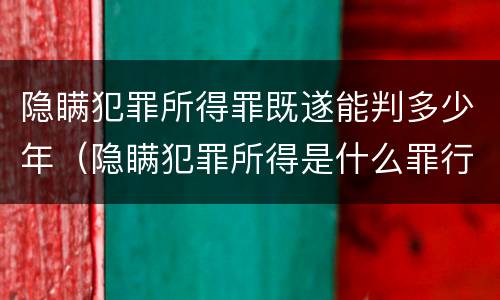 隐瞒犯罪所得罪既遂能判多少年（隐瞒犯罪所得是什么罪行）
