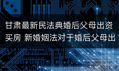 甘肃最新民法典婚后父母出资买房 新婚姻法对于婚后父母出资买房的解读
