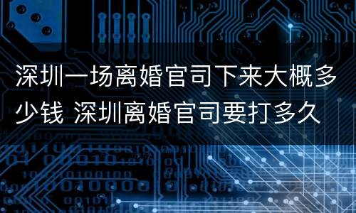 深圳一场离婚官司下来大概多少钱 深圳离婚官司要打多久