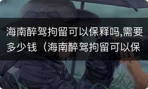 海南醉驾拘留可以保释吗,需要多少钱（海南醉驾拘留可以保释吗,需要多少钱一天）