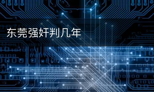 东莞强奸判几年