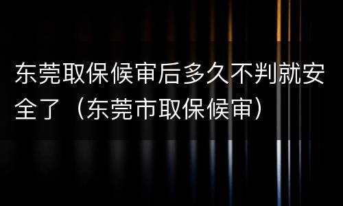东莞取保候审后多久不判就安全了（东莞市取保候审）