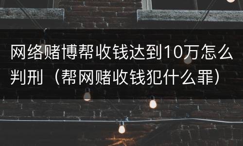 网络赌博帮收钱达到10万怎么判刑（帮网赌收钱犯什么罪）