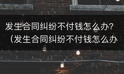 发生合同纠纷不付钱怎么办？（发生合同纠纷不付钱怎么办呢）