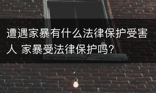 遭遇家暴有什么法律保护受害人 家暴受法律保护吗?