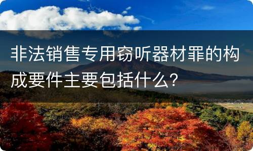 非法销售专用窃听器材罪的构成要件主要包括什么？