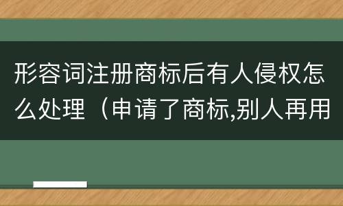 形容词注册商标后有人侵权怎么处理（申请了商标,别人再用名称注册公司是否涉及侵权）