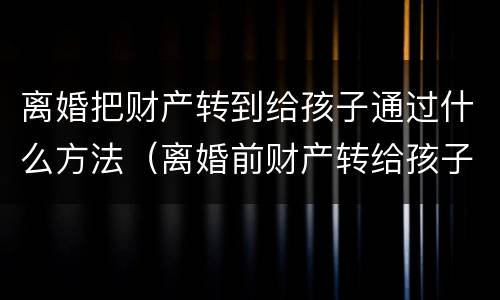 离婚把财产转到给孩子通过什么方法（离婚前财产转给孩子可以吗）