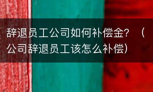辞退员工公司如何补偿金？（公司辞退员工该怎么补偿）