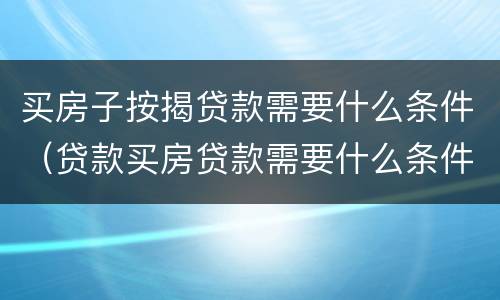 买房子按揭贷款需要什么条件（贷款买房贷款需要什么条件）
