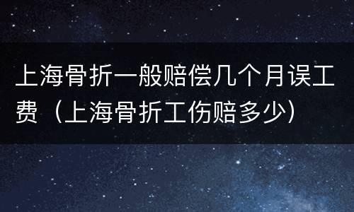 上海骨折一般赔偿几个月误工费（上海骨折工伤赔多少）