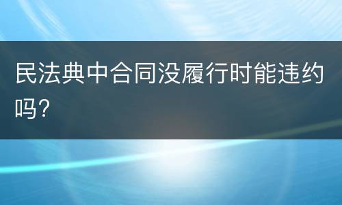 民法典中合同没履行时能违约吗?