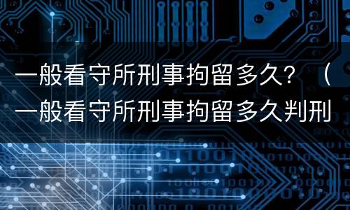 一般看守所刑事拘留多久？（一般看守所刑事拘留多久判刑）