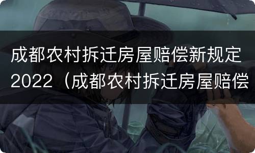 成都农村拆迁房屋赔偿新规定2022（成都农村拆迁房屋赔偿新规定2022年）