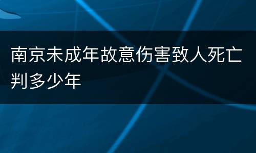 南京未成年故意伤害致人死亡判多少年