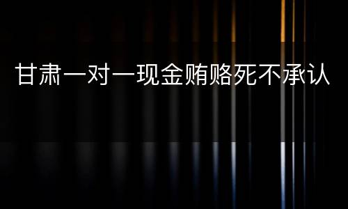 甘肃一对一现金贿赂死不承认
