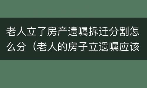 老人立了房产遗嘱拆迁分割怎么分（老人的房子立遗嘱应该怎么写?）