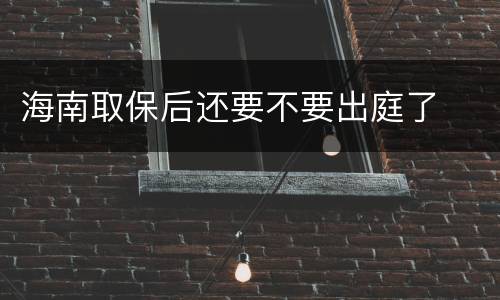 海南取保后还要不要出庭了