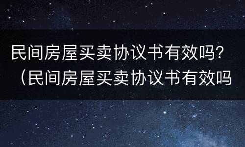 民间房屋买卖协议书有效吗？（民间房屋买卖协议书有效吗）