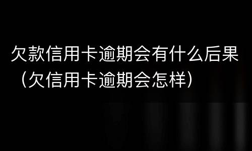 欠款信用卡逾期会有什么后果（欠信用卡逾期会怎样）