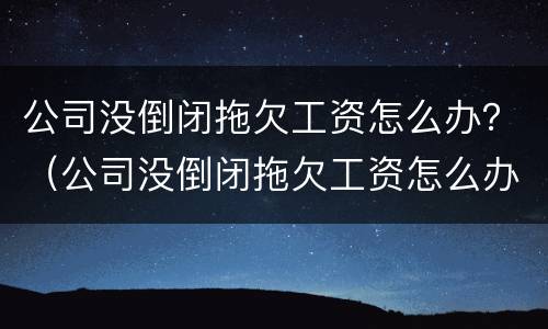 公司没倒闭拖欠工资怎么办？（公司没倒闭拖欠工资怎么办呢）