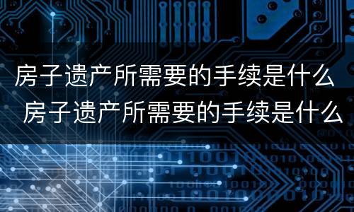 房子遗产所需要的手续是什么 房子遗产所需要的手续是什么意思